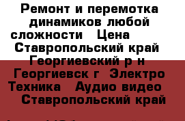 Ремонт и перемотка динамиков любой сложности › Цена ­ 500 - Ставропольский край, Георгиевский р-н, Георгиевск г. Электро-Техника » Аудио-видео   . Ставропольский край